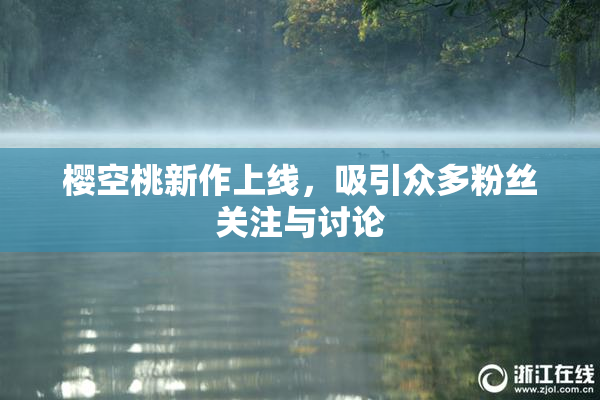 樱空桃新作上线，吸引众多粉丝关注与讨论