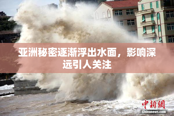 亚洲秘密逐渐浮出水面，影响深远引人关注