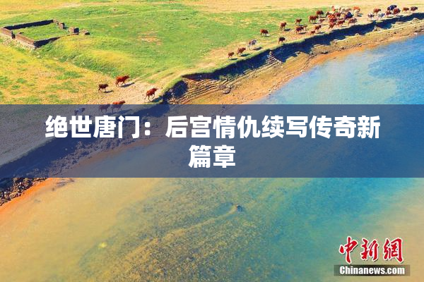 绝世唐门：后宫情仇续写传奇新篇章