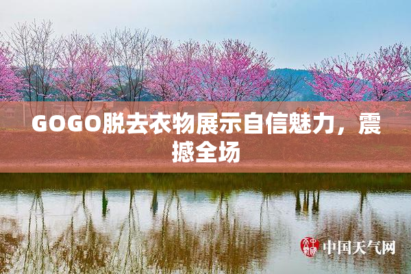 GOGO脱去衣物展示自信魅力，震撼全场
