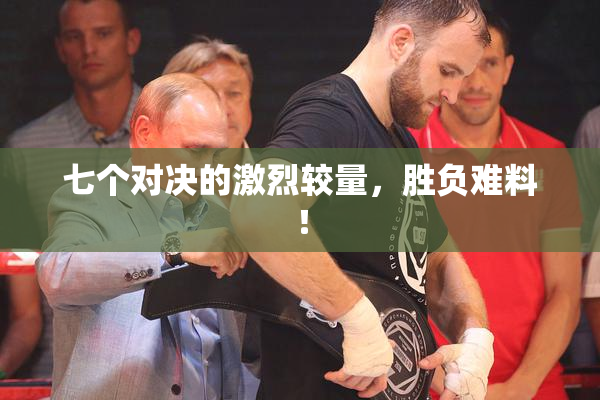 七个对决的激烈较量，胜负难料！
