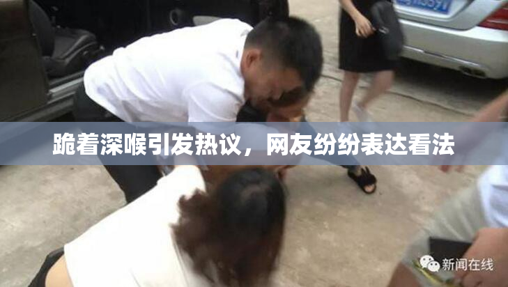 跪着深喉引发热议，网友纷纷表达看法