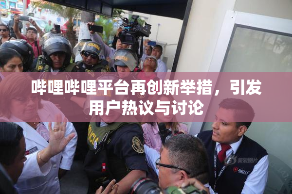 哔哩哔哩平台再创新举措，引发用户热议与讨论