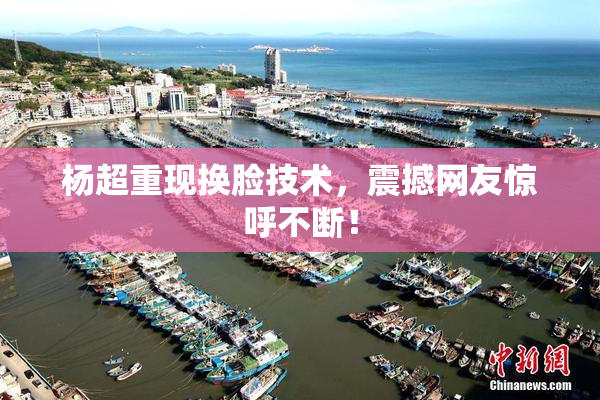 杨超重现换脸技术，震撼网友惊呼不断！