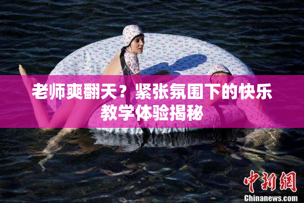 老师爽翻天？紧张氛围下的快乐教学体验揭秘