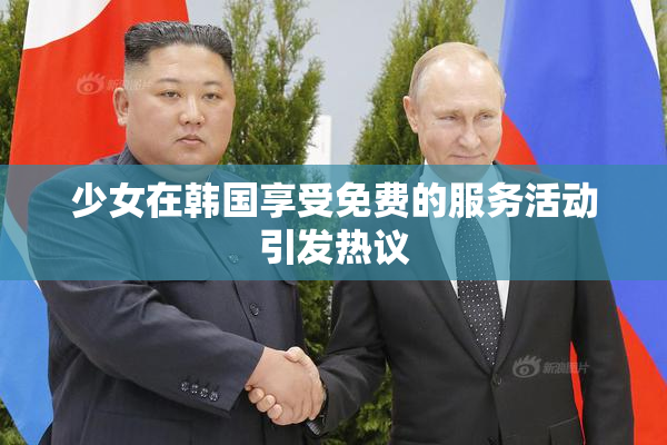 少女在韩国享受免费的服务活动引发热议
