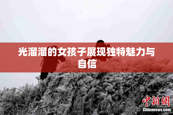 光溜溜的女孩子展现独特魅力与自信