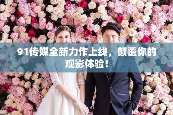 91传媒全新力作上线，颠覆你的观影体验！