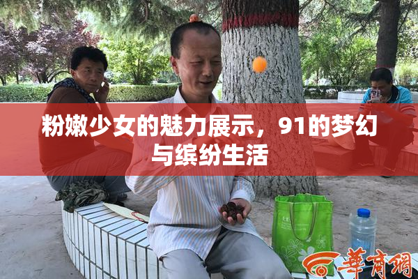粉嫩少女的魅力展示，91的梦幻与缤纷生活