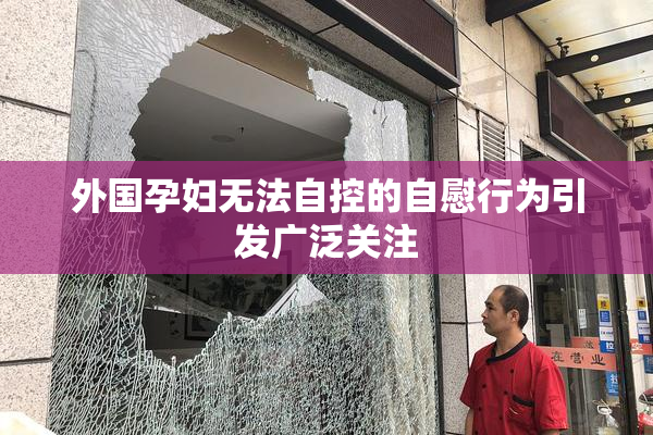 外国孕妇无法自控的自慰行为引发广泛关注