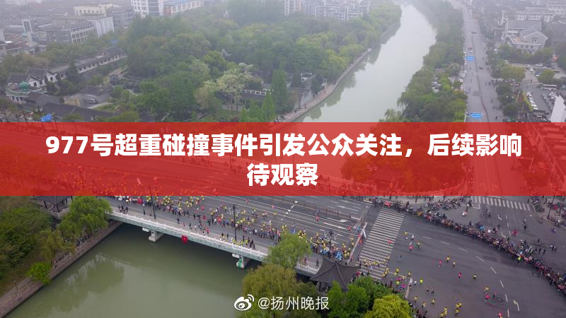 977号超重碰撞事件引发公众关注，后续影响待观察