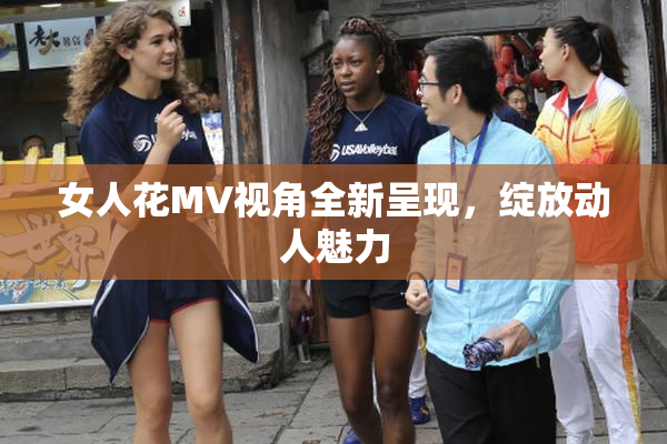 女人花MV视角全新呈现，绽放动人魅力