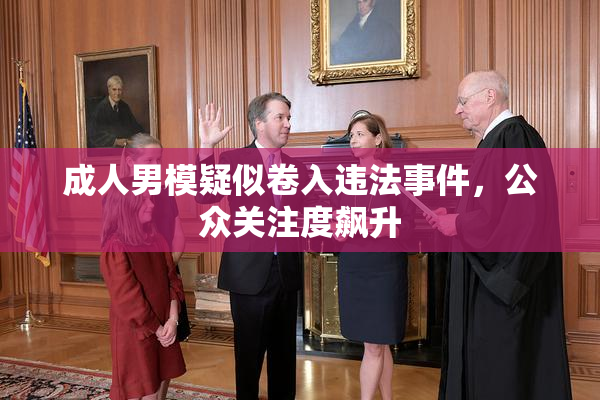 成人男模疑似卷入违法事件，公众关注度飙升