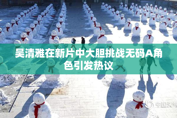 吴清雅在新片中大胆挑战无码A角色引发热议