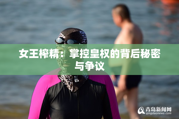 女王榨精：掌控皇权的背后秘密与争议