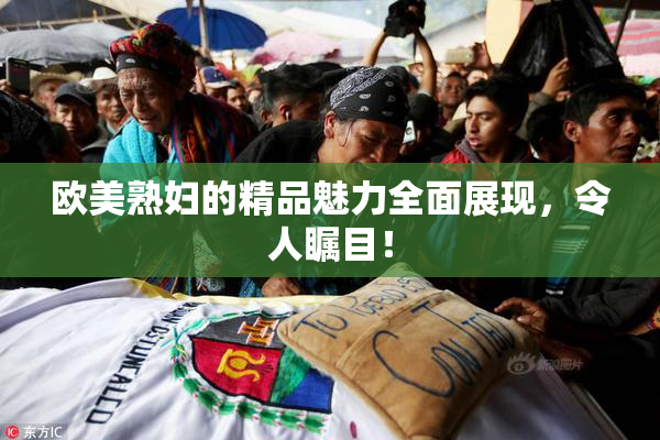 欧美熟妇的精品魅力全面展现，令人瞩目！