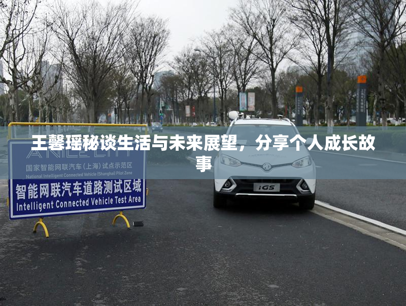 王馨瑶秘谈生活与未来展望，分享个人成长故事