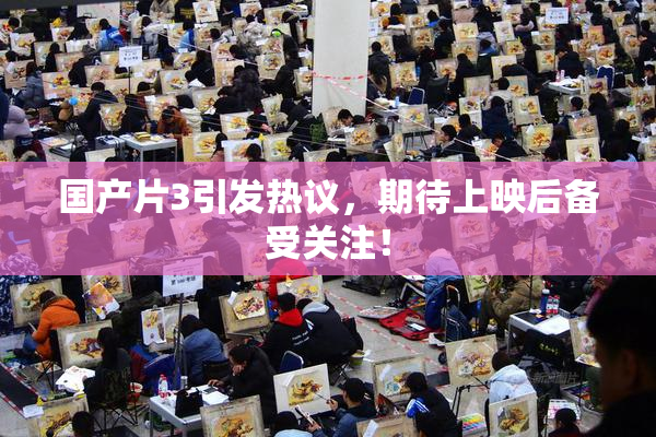 国产片3引发热议，期待上映后备受关注！
