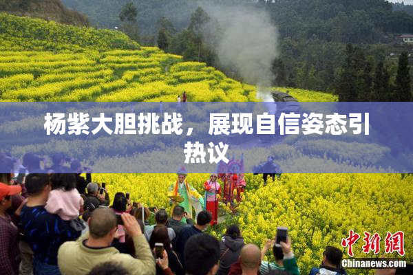 杨紫大胆挑战，展现自信姿态引热议