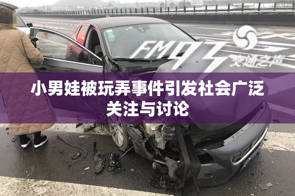 小男娃被玩弄事件引发社会广泛关注与讨论