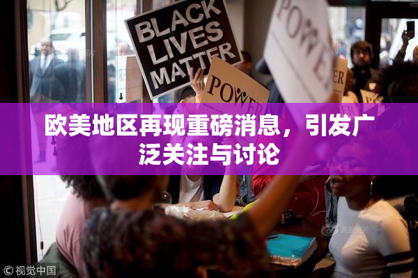 欧美地区再现重磅消息，引发广泛关注与讨论