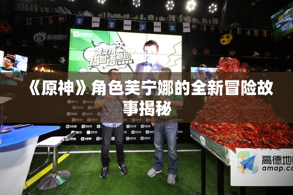 《原神》角色芙宁娜的全新冒险故事揭秘