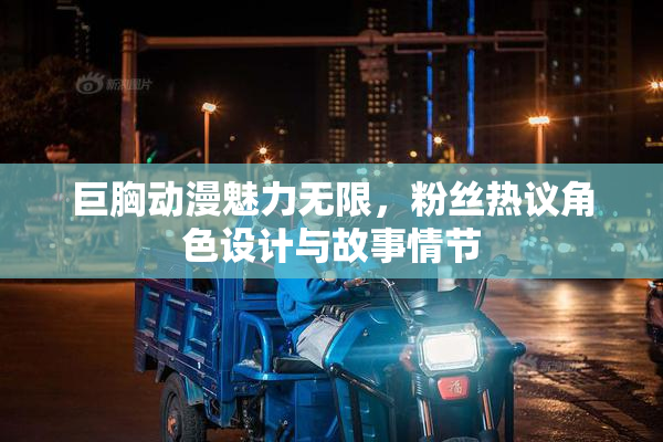 巨胸动漫魅力无限，粉丝热议角色设计与故事情节