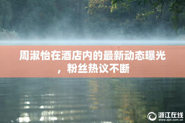 周淑怡在酒店内的最新动态曝光，粉丝热议不断