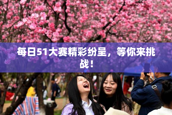 每日51大赛精彩纷呈，等你来挑战！