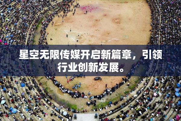 星空无限传媒开启新篇章，引领行业创新发展。