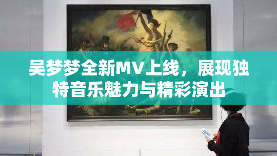 吴梦梦全新MV上线，展现独特音乐魅力与精彩演出