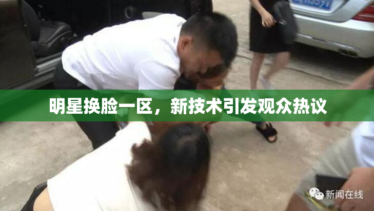 明星换脸一区，新技术引发观众热议