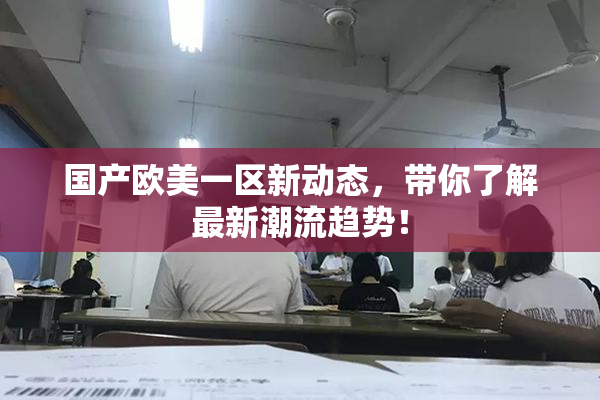 国产欧美一区新动态，带你了解最新潮流趋势！