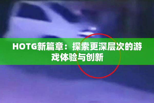 HOTG新篇章：探索更深层次的游戏体验与创新