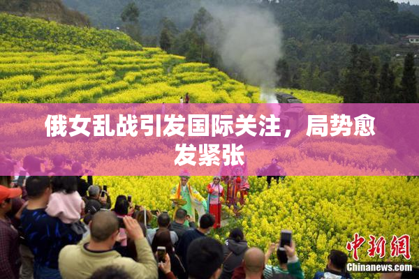 俄女乱战引发国际关注，局势愈发紧张