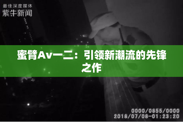 蜜臂Av一二：引领新潮流的先锋之作