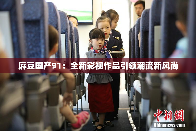 麻豆国产91：全新影视作品引领潮流新风尚
