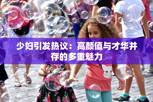 少妇引发热议：高颜值与才华并存的多重魅力