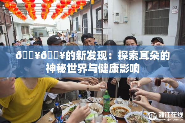 🔥🔥的新发现：探索耳朵的神秘世界与健康影响