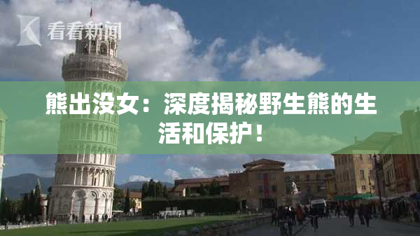 熊出没女：深度揭秘野生熊的生活和保护！