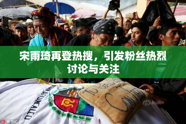 宋雨琦再登热搜，引发粉丝热烈讨论与关注