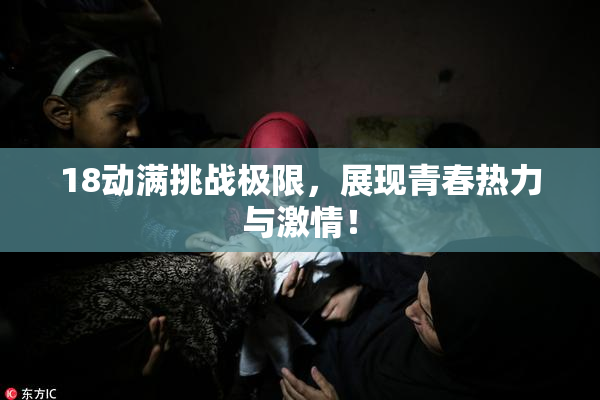 18动满挑战极限，展现青春热力与激情！