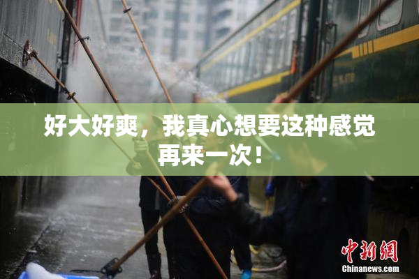 好大好爽，我真心想要这种感觉再来一次！