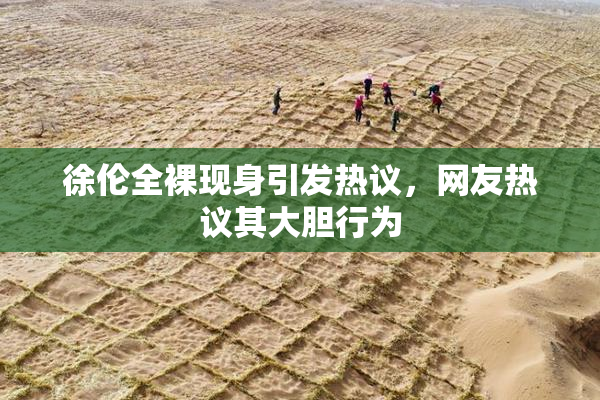 徐伦全裸现身引发热议，网友热议其大胆行为