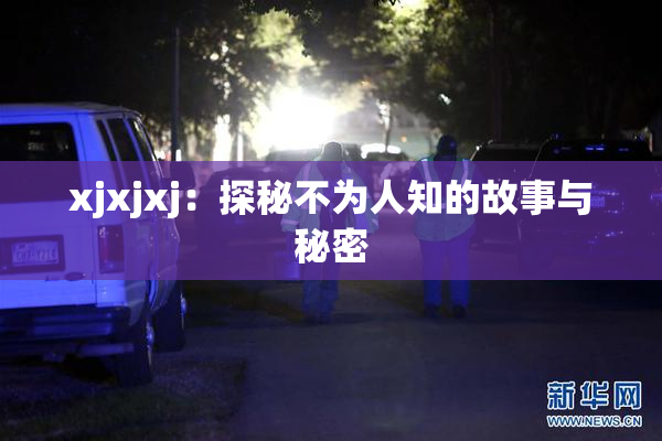 xjxjxj：探秘不为人知的故事与秘密