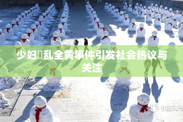 少妇婬乱全黄事件引发社会热议与关注