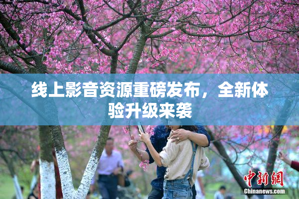 线上影音资源重磅发布，全新体验升级来袭