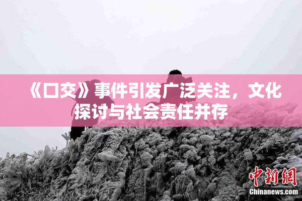 《囗交》事件引发广泛关注，文化探讨与社会责任并存