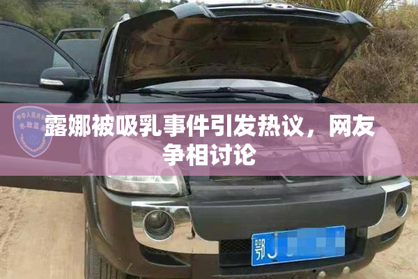 露娜被吸乳事件引发热议，网友争相讨论