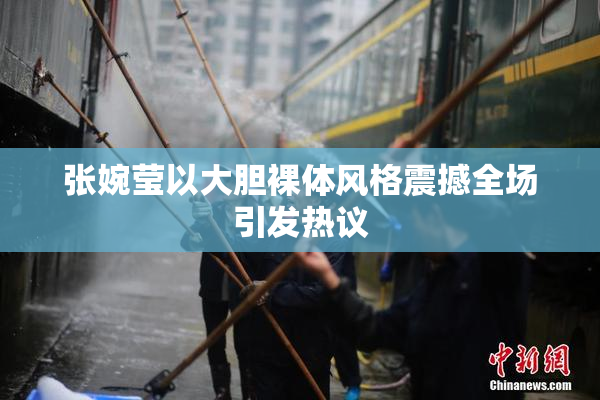 张婉莹以大胆裸体风格震撼全场引发热议